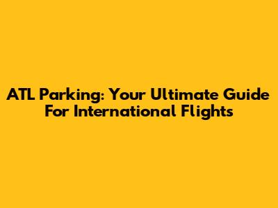 ATL Parking: Your Ultimate Guide For International Flights