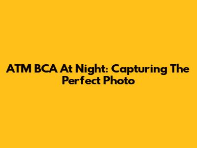 ATM BCA At Night: Capturing The Perfect Photo