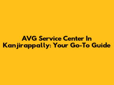 AVG Service Center In Kanjirappally: Your Go-To Guide