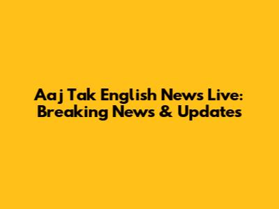 Aaj Tak English News Live: Breaking News & Updates