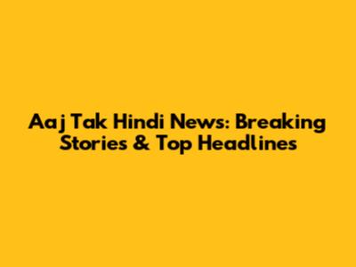 Aaj Tak Hindi News: Breaking Stories & Top Headlines