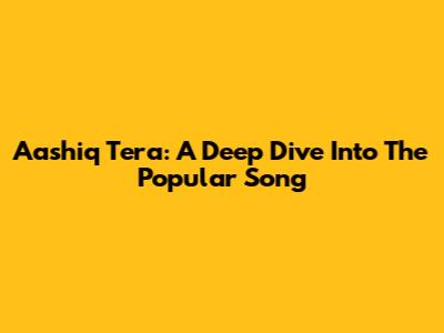 Aashiq Tera: A Deep Dive Into The Popular Song