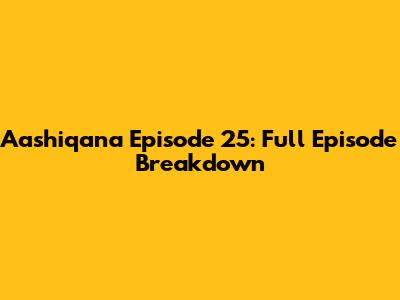 Aashiqana Episode 25: Full Episode Breakdown
