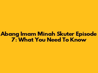 Abang Imam Minah Skuter Episode 7: What You Need To Know