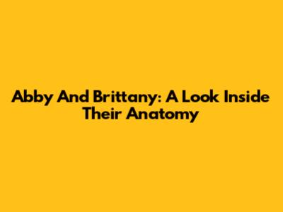 Abby And Brittany: A Look Inside Their Anatomy