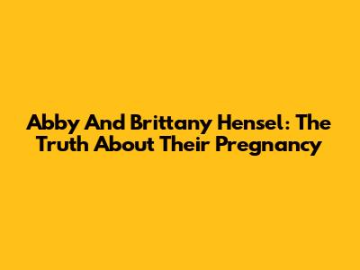 Abby And Brittany Hensel: The Truth About Their Pregnancy