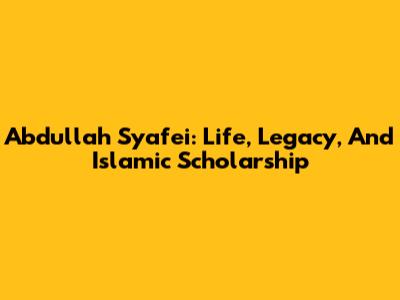 Abdullah Syafe'i: Life, Legacy, And Islamic Scholarship