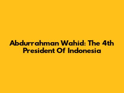 Abdurrahman Wahid: The 4th President Of Indonesia
