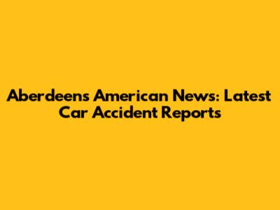 Aberdeen's American News: Latest Car Accident Reports