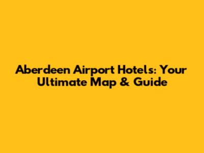 Aberdeen Airport Hotels: Your Ultimate Map & Guide