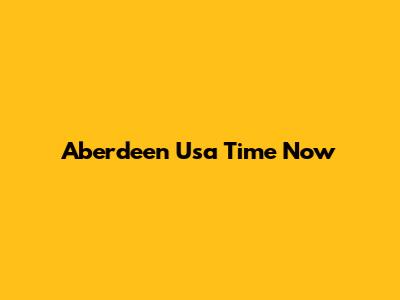 Aberdeen Usa Time Now