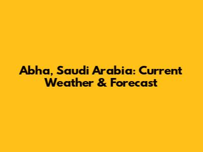 Abha, Saudi Arabia: Current Weather & Forecast