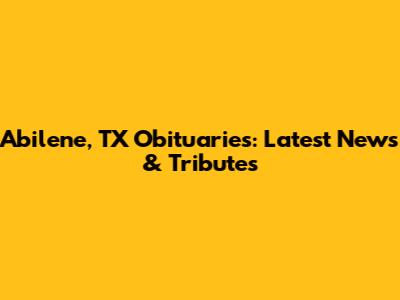 Abilene, TX Obituaries: Latest News & Tributes