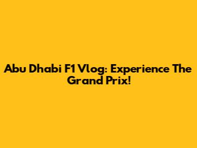 Abu Dhabi F1 Vlog: Experience The Grand Prix!