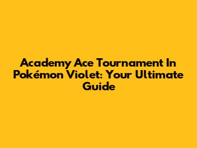 Academy Ace Tournament In Pokémon Violet: Your Ultimate Guide
