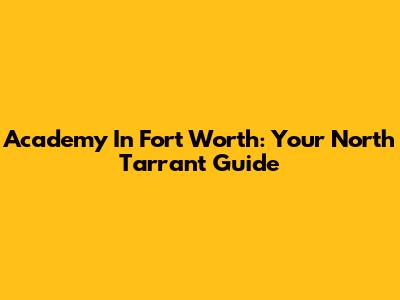 Academy In Fort Worth: Your North Tarrant Guide