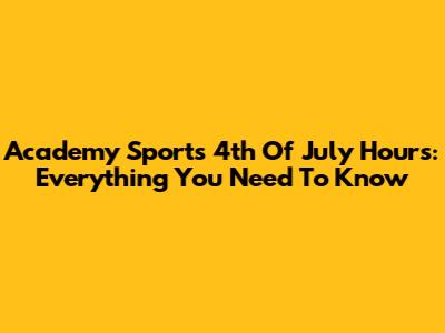 Academy Sports 4th Of July Hours: Everything You Need To Know
