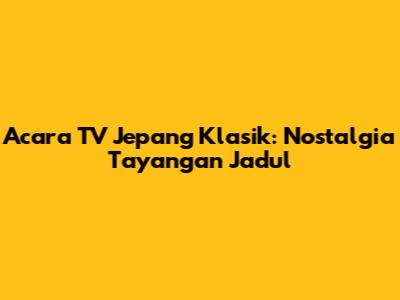 Acara TV Jepang Klasik: Nostalgia Tayangan Jadul