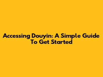 Accessing Douyin: A Simple Guide To Get Started