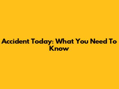 Accident Today: What You Need To Know