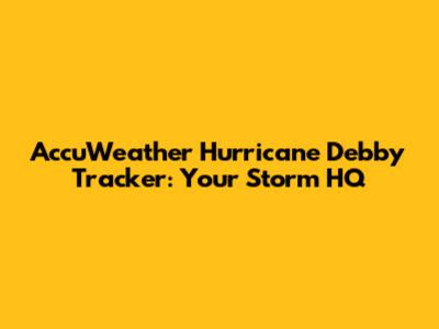 AccuWeather Hurricane Debby Tracker: Your Storm HQ