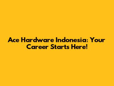 Ace Hardware Indonesia: Your Career Starts Here!
