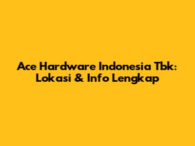 Ace Hardware Indonesia Tbk: Lokasi & Info Lengkap