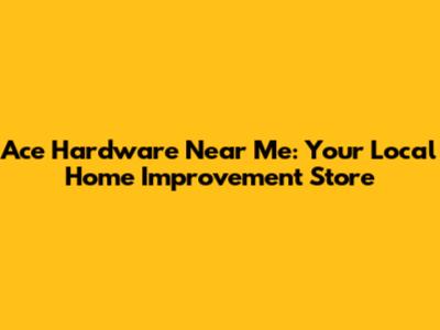 Ace Hardware Near Me: Your Local Home Improvement Store