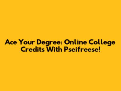 Ace Your Degree: Online College Credits With Pseifreese!