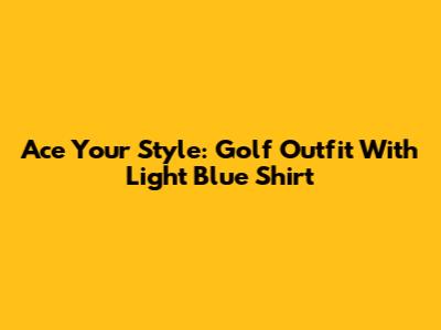 Ace Your Style: Golf Outfit With Light Blue Shirt
