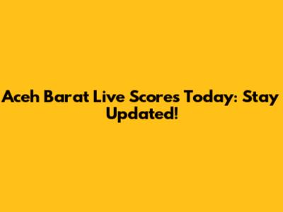 Aceh Barat Live Scores Today: Stay Updated!