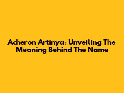 Acheron Artinya: Unveiling The Meaning Behind The Name