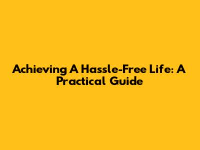 Achieving A Hassle-Free Life: A Practical Guide