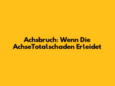 Achsbruch: Wenn Die AchseTotalschaden Erleidet