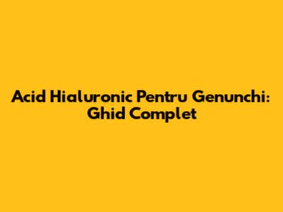 Acid Hialuronic Pentru Genunchi: Ghid Complet