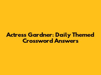 Actress Gardner: Daily Themed Crossword Answers