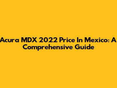 Acura MDX 2022 Price In Mexico: A Comprehensive Guide
