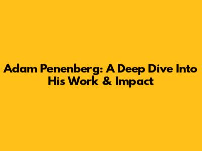 Adam Penenberg: A Deep Dive Into His Work & Impact