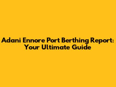 Adani Ennore Port Berthing Report: Your Ultimate Guide