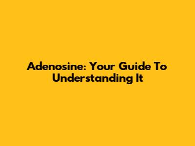 Adenosine: Your Guide To Understanding It