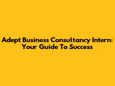 Adept Business Consultancy Intern: Your Guide To Success