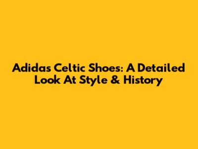 Adidas Celtic Shoes: A Detailed Look At Style & History