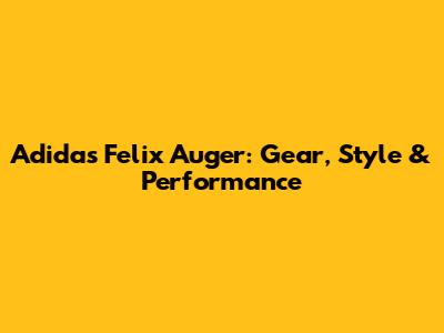 Adidas Felix Auger: Gear, Style & Performance