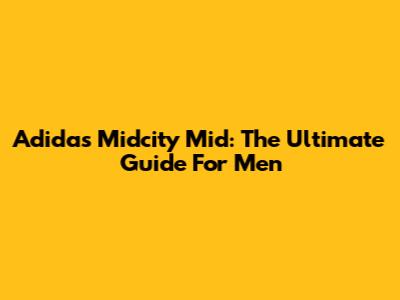 Adidas Midcity Mid: The Ultimate Guide For Men