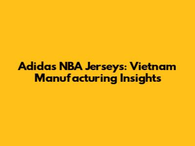 Adidas NBA Jerseys: Vietnam Manufacturing Insights