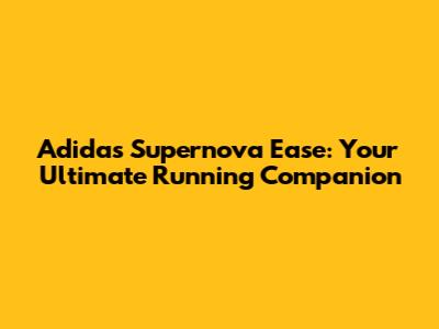 Adidas Supernova Ease: Your Ultimate Running Companion