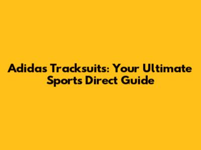 Adidas Tracksuits: Your Ultimate Sports Direct Guide
