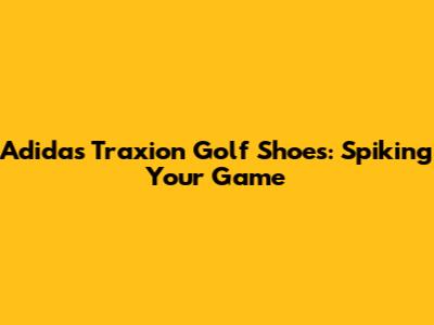Adidas Traxion Golf Shoes: Spiking Your Game