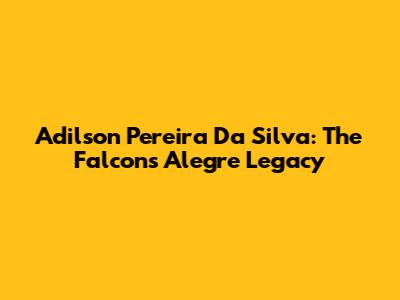 Adilson Pereira Da Silva: The Falcon's Alegre Legacy