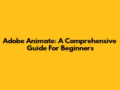 Adobe Animate: A Comprehensive Guide For Beginners